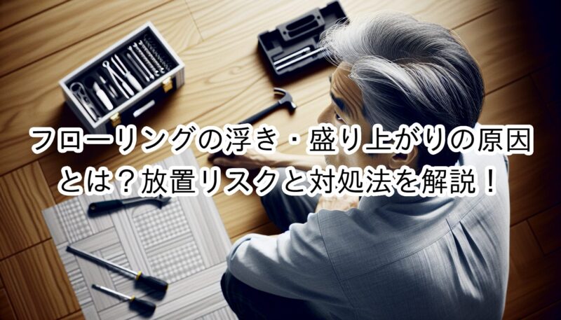 フローリングの浮き・盛り上がりの原因とは？放置リスクと対処法を解説！